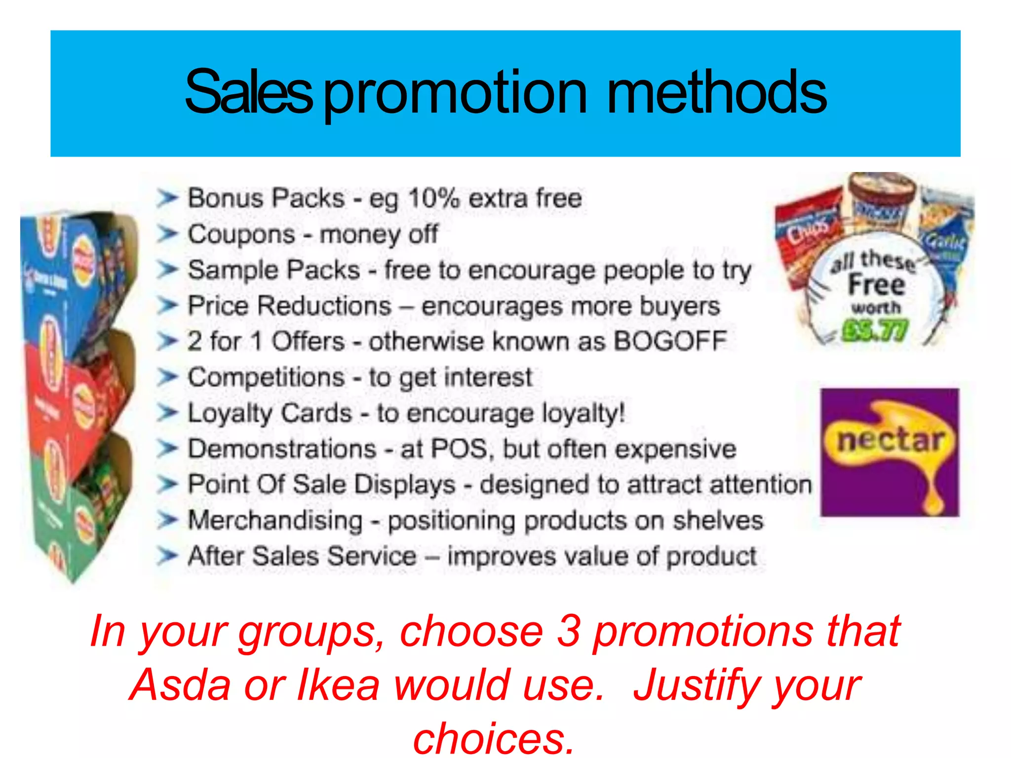 Salespromotion methods
In your groups, choose 3 promotions that
Asda or Ikea would use. Justify your
choices.
 
