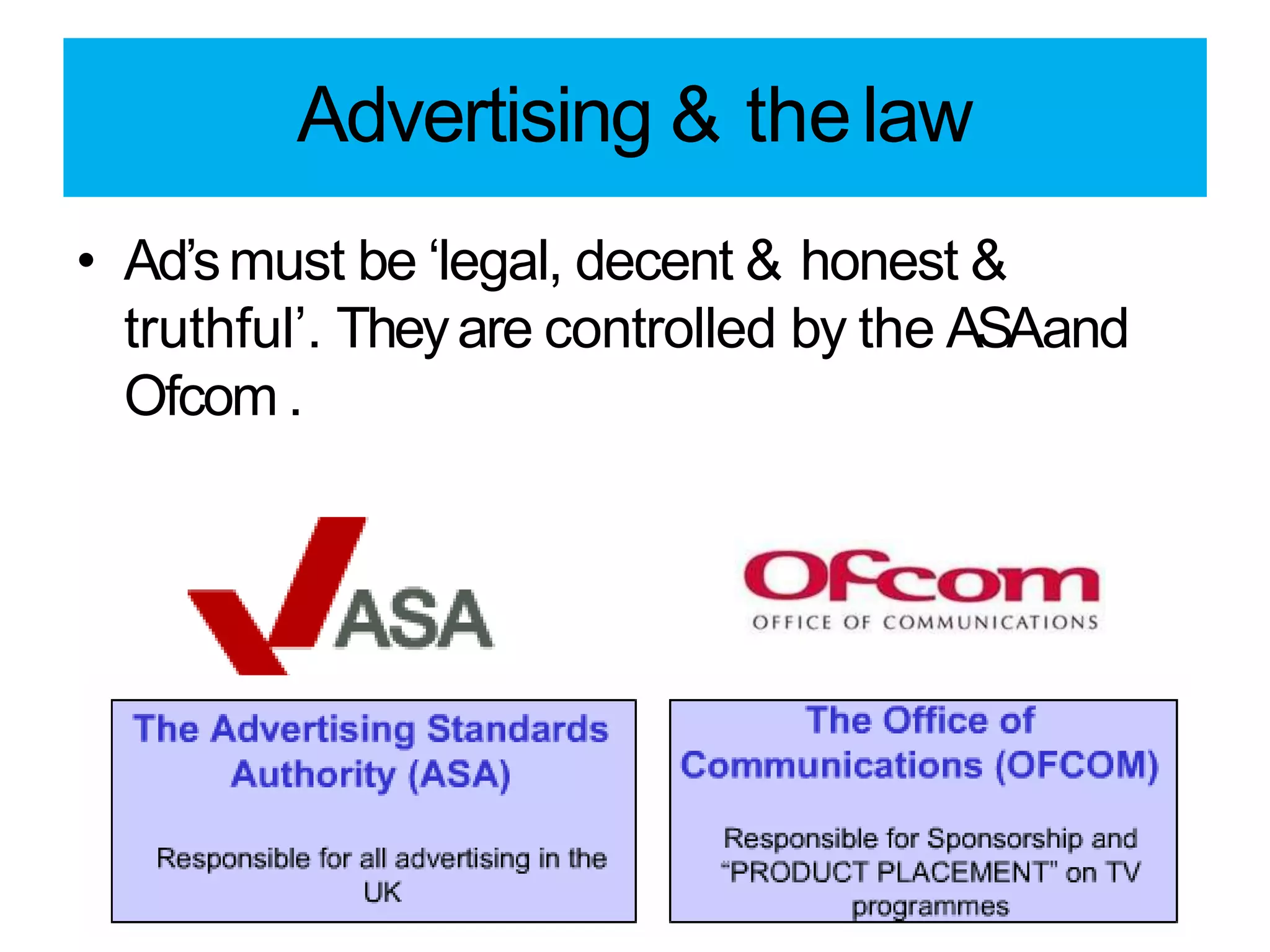 Advertising & thelaw
• Ad’smust be ‘legal, decent & honest &
truthful’. Theyare controlled by the ASAand
Ofcom .
 