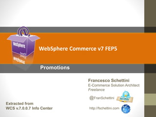 Promotions
Francesco Schettini
E-Commerce Solution Architect
Freelance
@FranSchettini
http://fschettini.com
WebSphere Commerce v7 FEP5
Extracted from
WCS v.7.0.0.7 Info Center
 