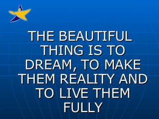 THE BEAUTIFUL THING IS TO DREAM, TO MAKE THEM REALITY AND TO LIVE THEM FULLY 