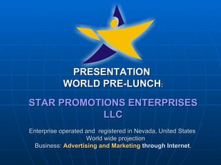 PRESENTATION  WORLD PRE-LUNCH : STAR PROMOTIONS ENTERPRISES LLC Enterprise operated and  registered in Nevada, United States     World wide projection Business:  Advertising and Marketing  through Internet . 