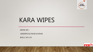 KARA WIPES
DONE BY :
ARSHINI KUMAR SAPAM
ROLL NO.155
 