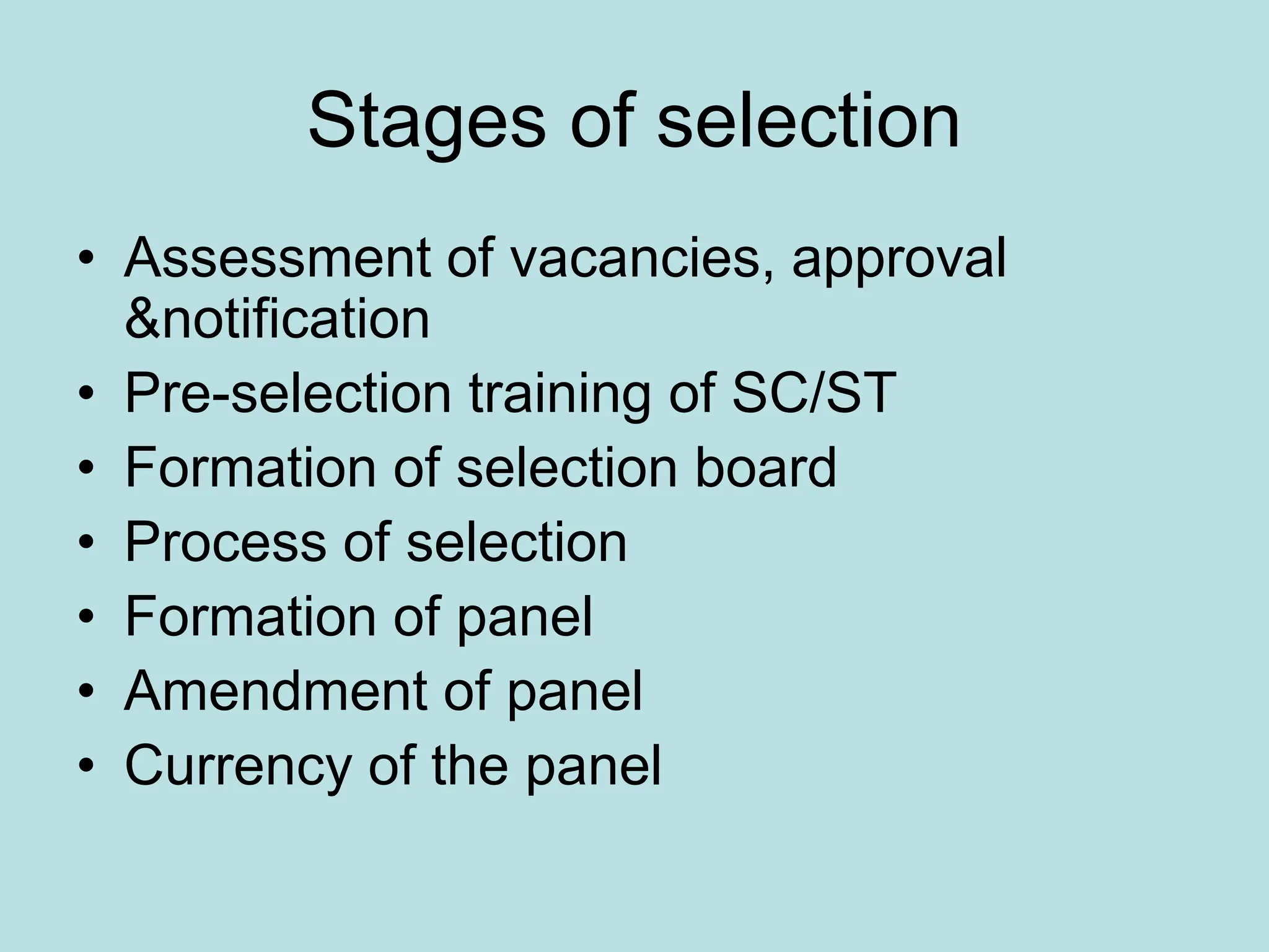 Stages of selection
• Assessment of vacancies, approval
&notification
• Pre-selection training of SC/ST
• Formation of selection board
• Process of selection
• Formation of panel
• Amendment of panel
• Currency of the panel
 