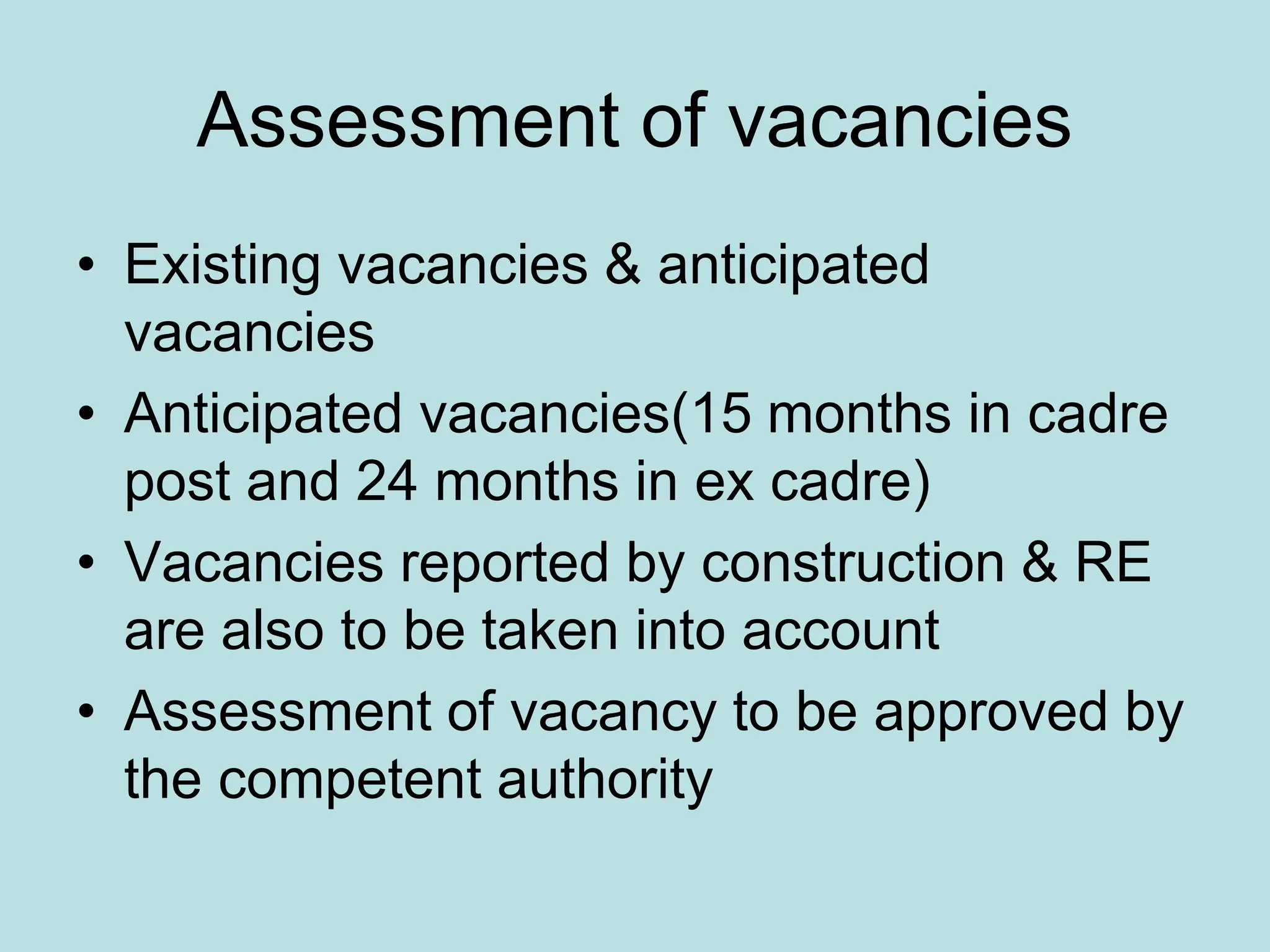 Assessment of vacancies
• Existing vacancies & anticipated
vacancies
• Anticipated vacancies(15 months in cadre
post and 24 months in ex cadre)
• Vacancies reported by construction & RE
are also to be taken into account
• Assessment of vacancy to be approved by
the competent authority
 