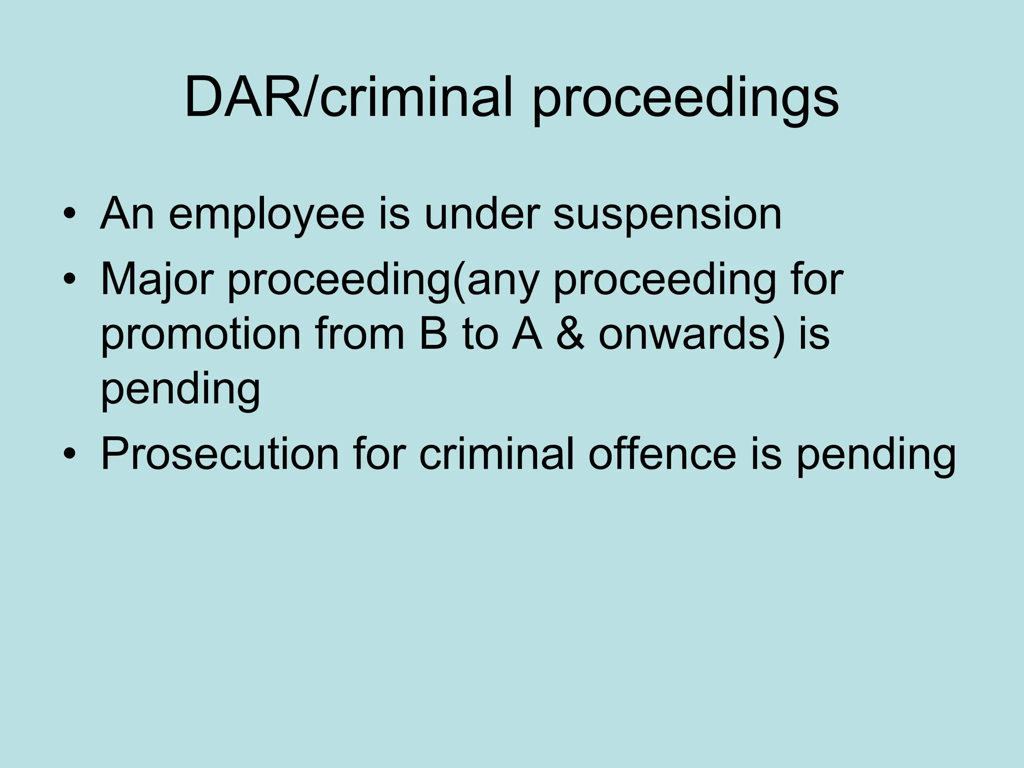 DAR/criminal proceedings
• An employee is under suspension
• Major proceeding(any proceeding for
promotion from B to A & onwards) is
pending
• Prosecution for criminal offence is pending
 