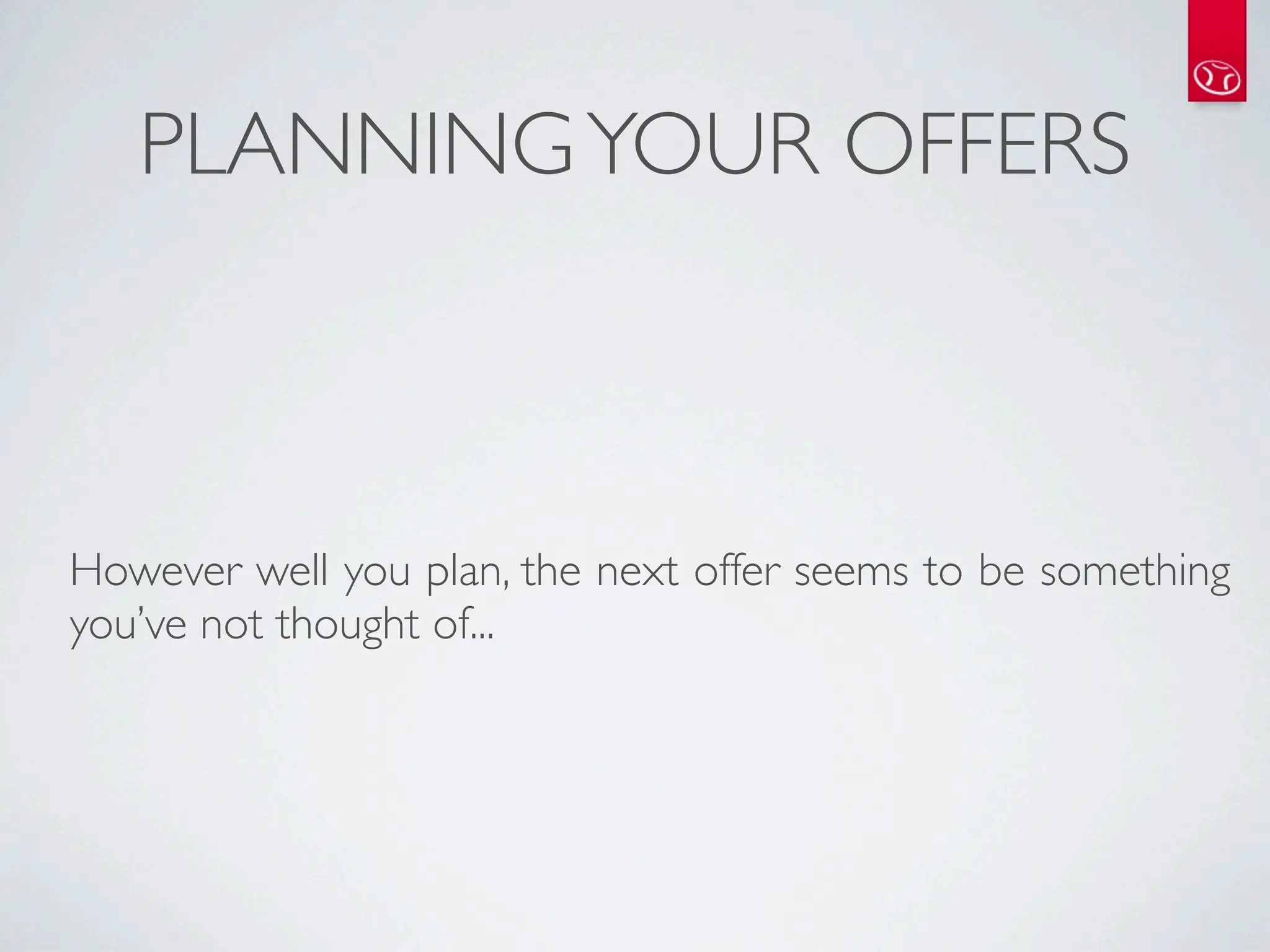 PLANNING YOUR OFFERS



However well you plan, the next offer seems to be something
you’ve not thought of...
 