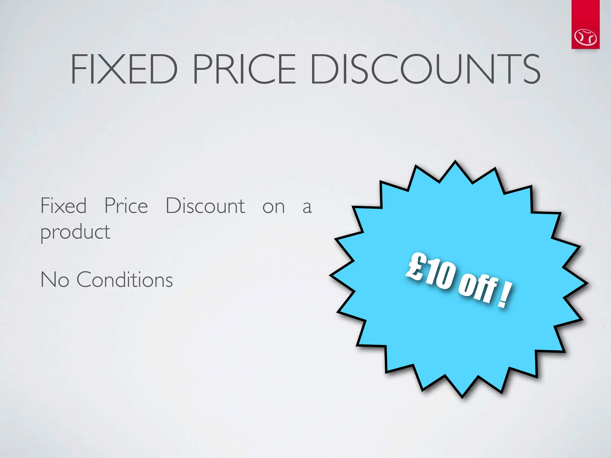 FIXED PRICE DISCOUNTS


Fixed Price Discount on a
product
                            £10
No Conditions                     off !
 