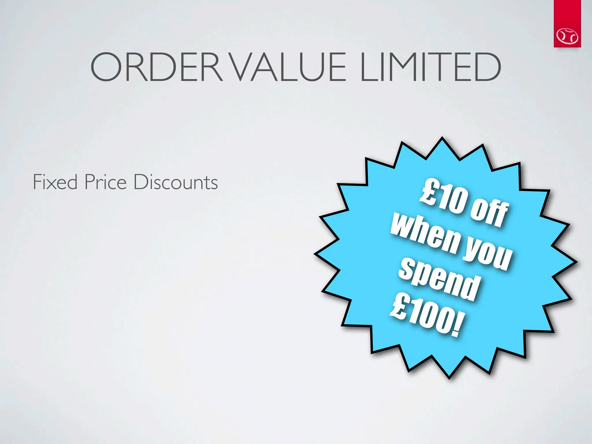 ORDER VALUE LIMITED

Fixed Price Discounts
                          £10
                        whe     off
                            n yo
                        spen      u
                               d
                        £100
                             !
 