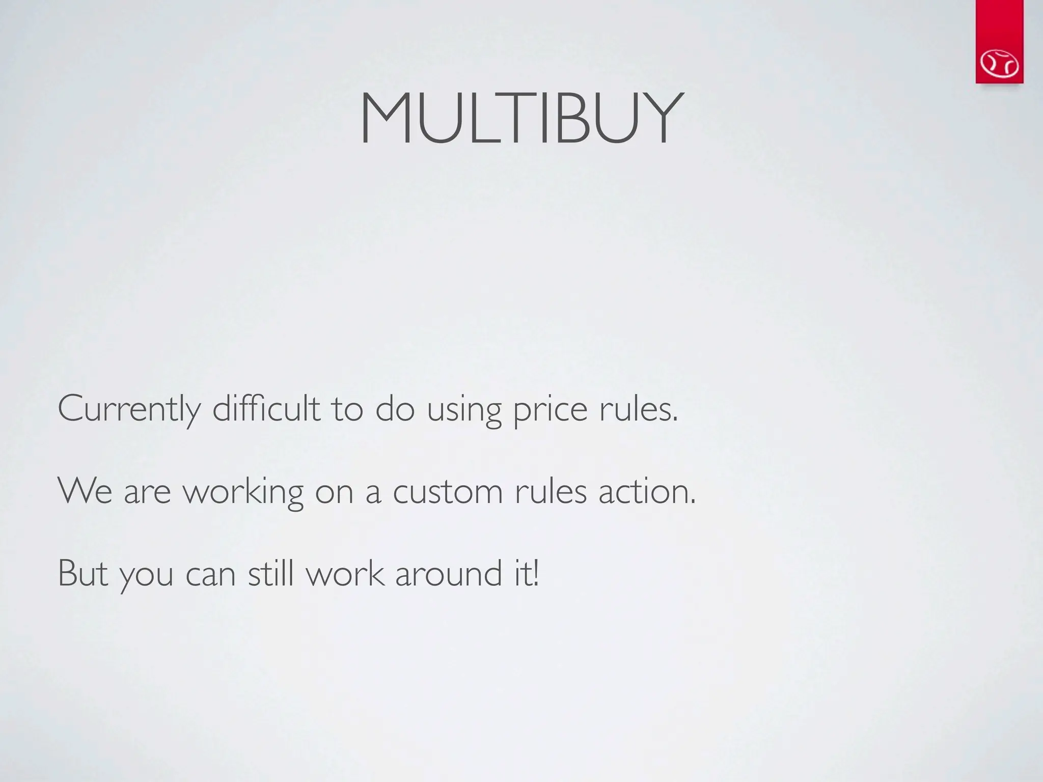MULTIBUY


Currently difﬁcult to do using price rules.

We are working on a custom rules action.

But you can still work around it!
 