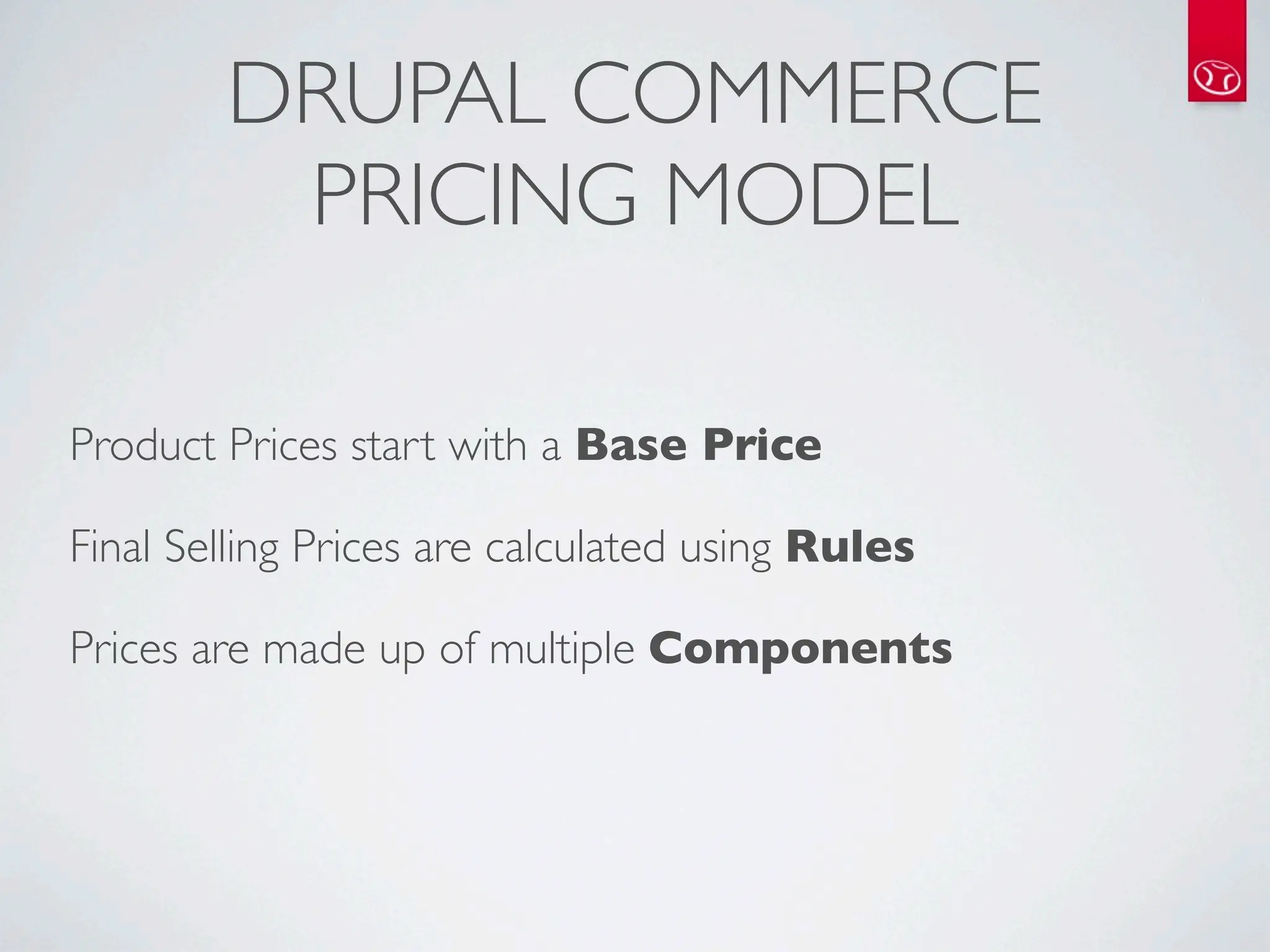 DRUPAL COMMERCE
         PRICING MODEL

Product Prices start with a Base Price

Final Selling Prices are calculated using Rules

Prices are made up of multiple Components
 