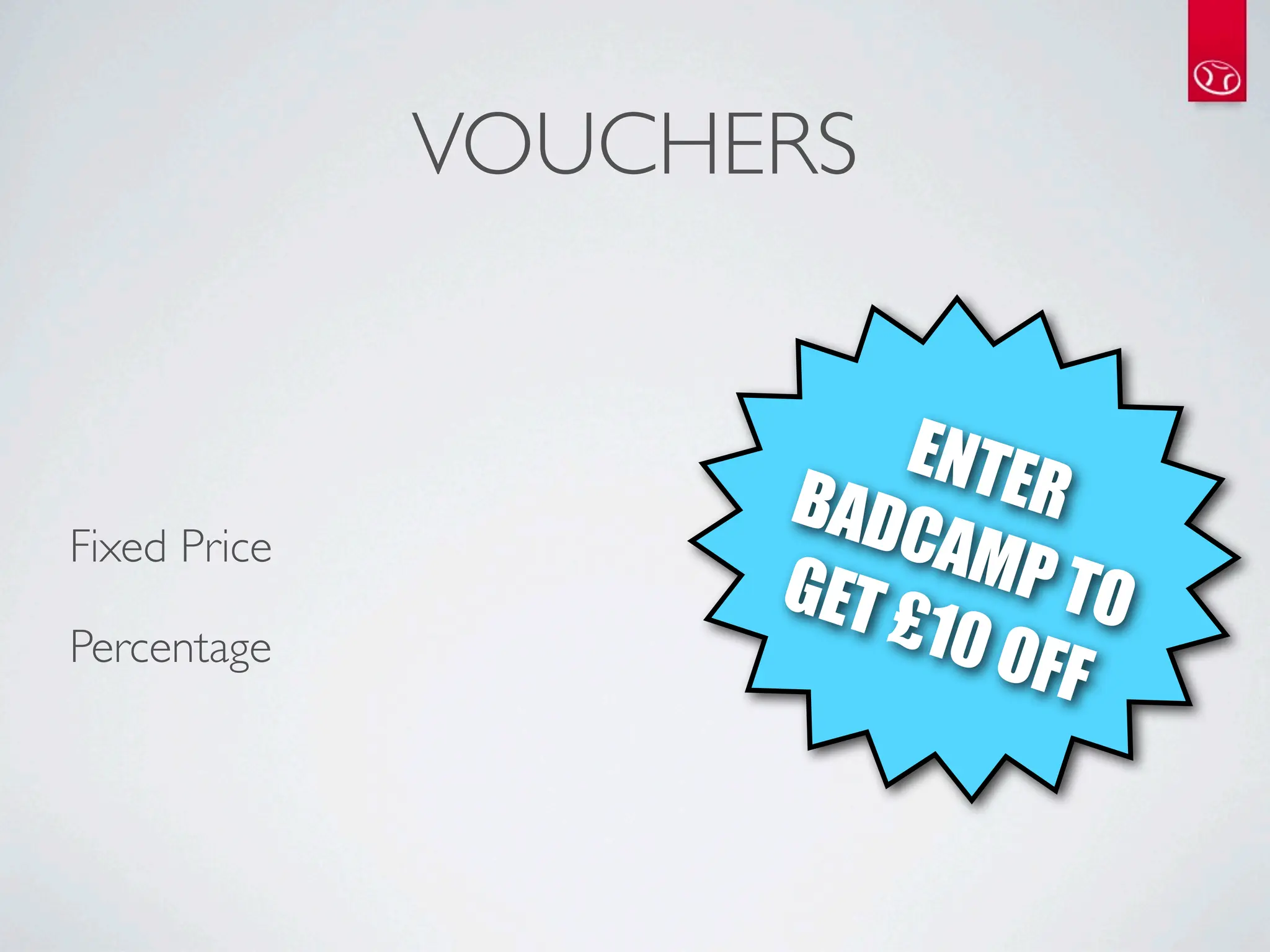 VOUCHERS


                         ENTE
                    BAD       R
Fixed Price             CAM
                    GET £ P TO
                          10 O
Percentage
                               FF
 