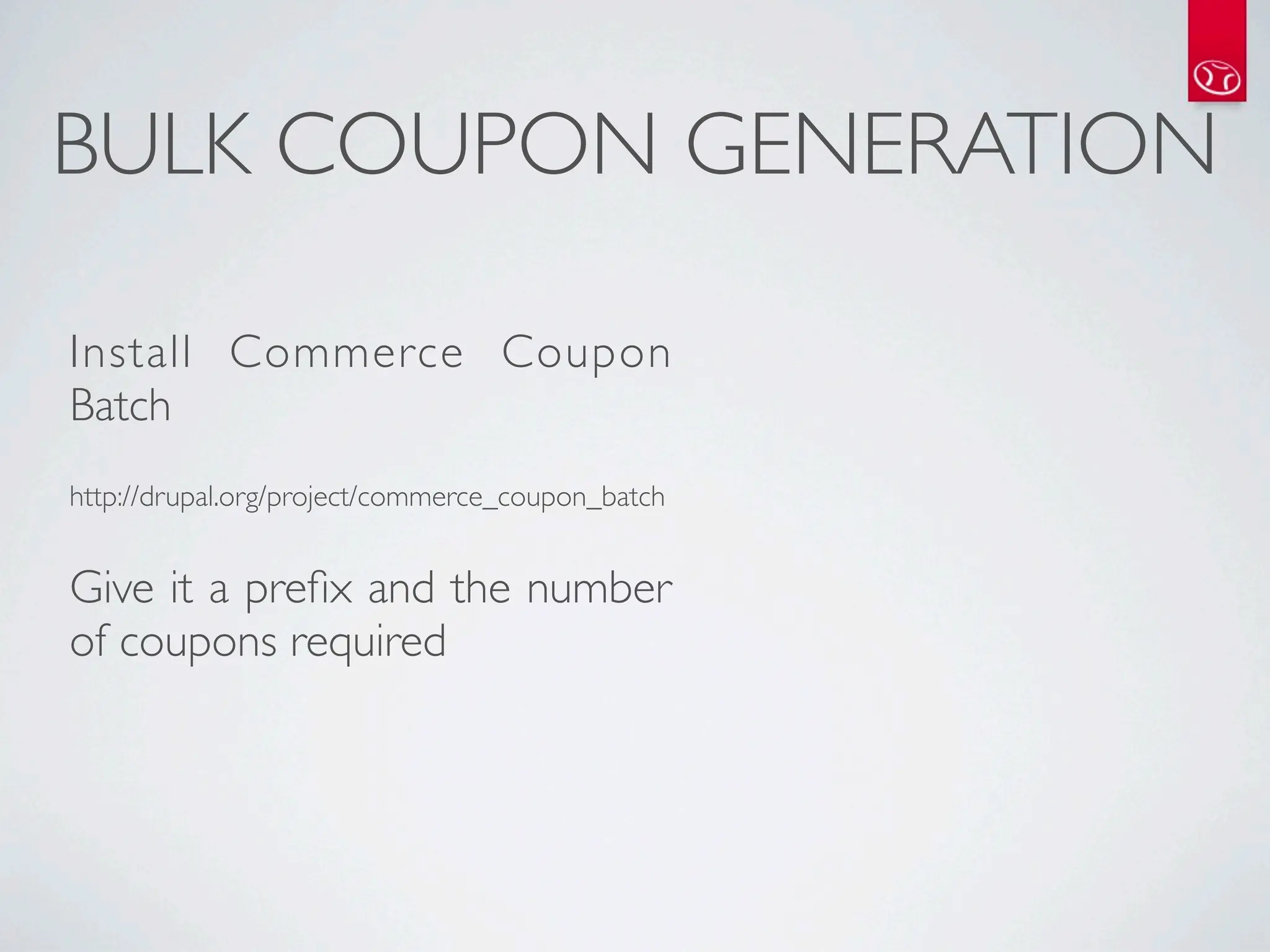 BULK COUPON GENERATION

Install Commerce Coupon
Batch
http://drupal.org/project/commerce_coupon_batch


Give it a preﬁx and the number
of coupons required
 