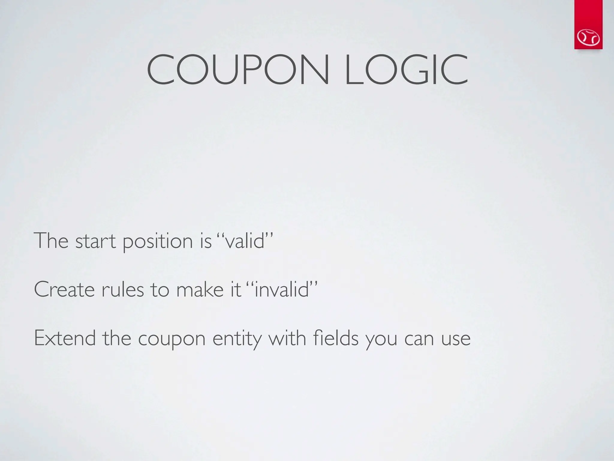 COUPON LOGIC


The start position is “valid”

Create rules to make it “invalid”

Extend the coupon entity with ﬁelds you can use
 