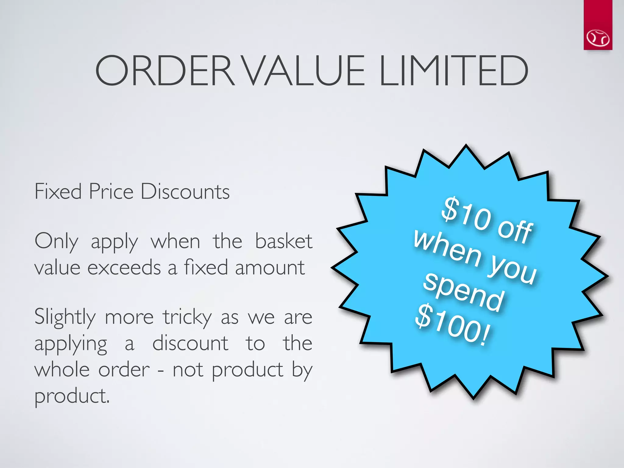 ORDER VALUE LIMITED

Fixed Price Discounts
                                   $10
Only apply when the basket       whe    off 
value exceeds a ﬁxed amount
                                     n yo
                                  spe     u
                                      nd
Slightly more tricky as we are   $10
applying a discount to the           0!
whole order - not product by
product.
 