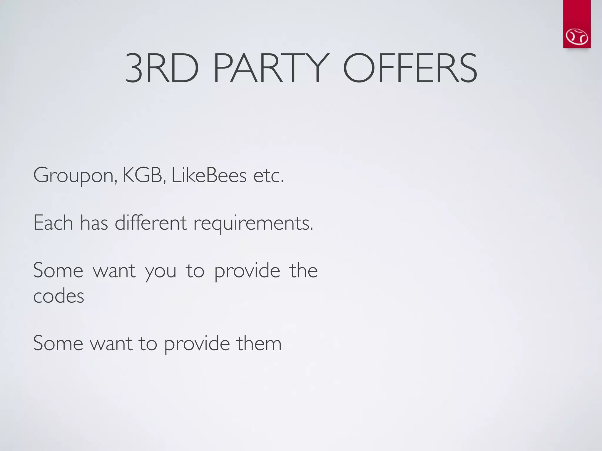 3RD PARTY OFFERS

Groupon, KGB, LikeBees etc. 

Each has different requirements.

Some want you to provide the
codes

Some want to provide them
 