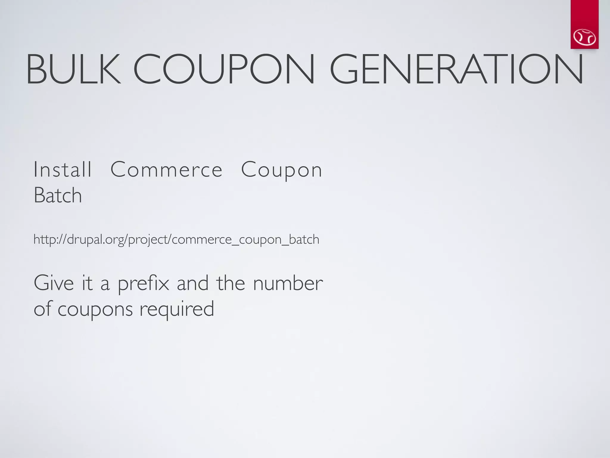 BULK COUPON GENERATION

Install Commerce Coupon
Batch
http://drupal.org/project/commerce_coupon_batch


Give it a preﬁx and the number
of coupons required


 