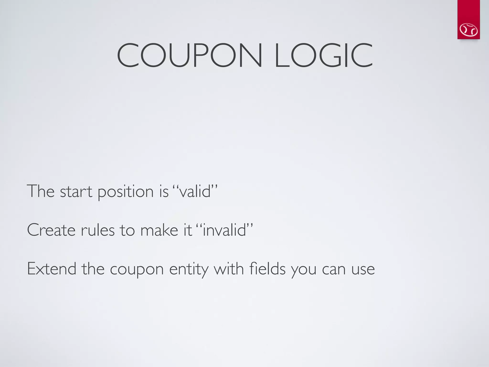 COUPON LOGIC


The start position is “valid”

Create rules to make it “invalid”

Extend the coupon entity with ﬁelds you can use
 