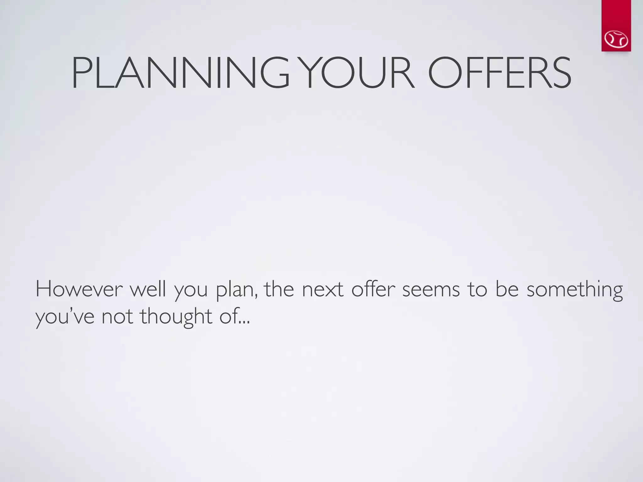 PLANNING YOUR OFFERS



However well you plan, the next offer seems to be something
you’ve not thought of...
 