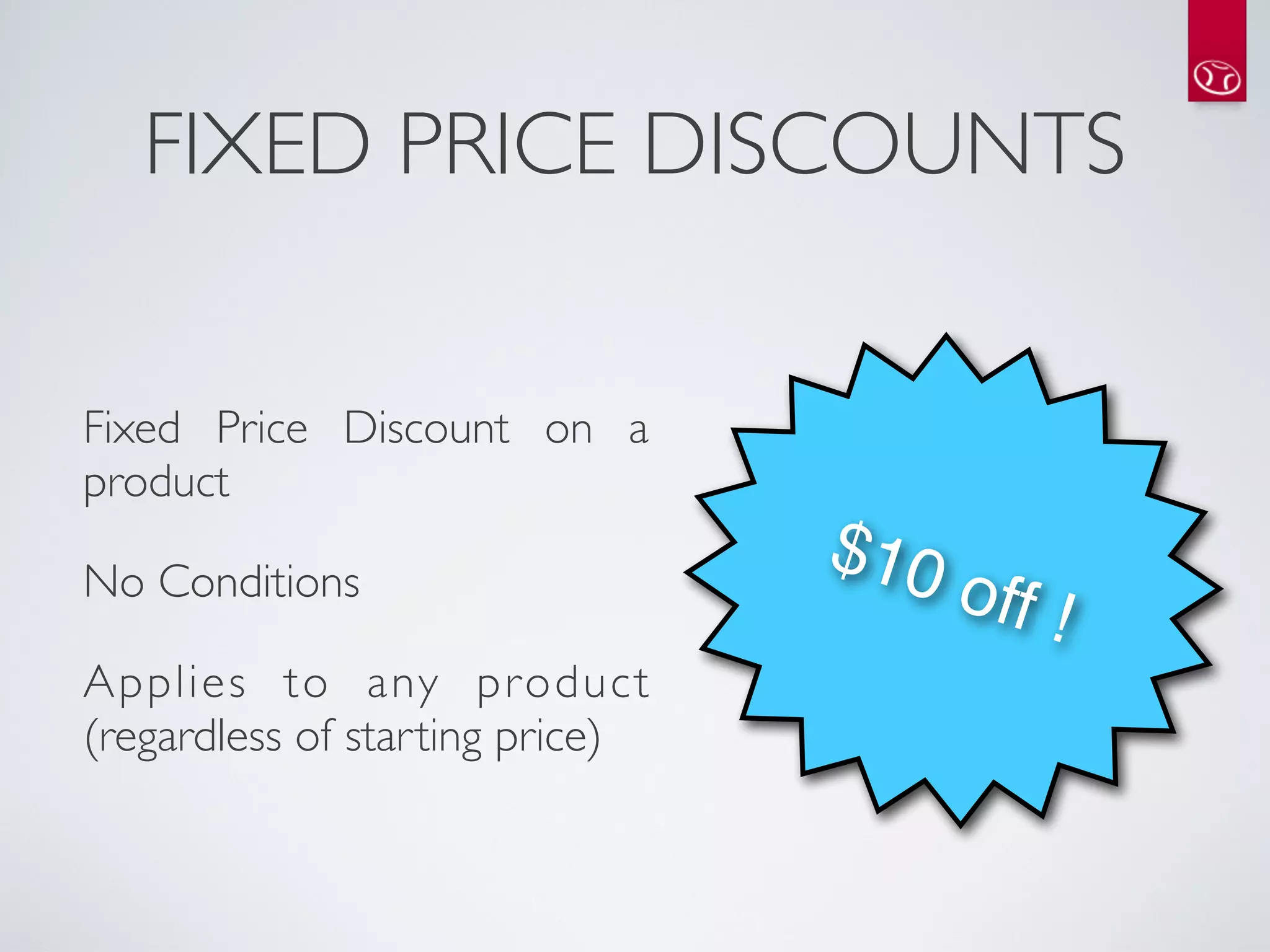 FIXED PRICE DISCOUNTS


Fixed Price Discount on a
product

No Conditions
                                 $10
                                       off !
Applies to any product
(regardless of starting price)
 