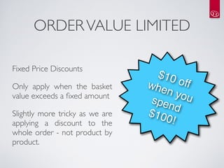 ORDER VALUE LIMITED

Fixed Price Discounts
                                   $10
Only apply when the basket       whe    off 
value exceeds a ﬁxed amount
                                     n yo
                                  spe     u
                                      nd
Slightly more tricky as we are   $10
applying a discount to the           0!
whole order - not product by
product.
 