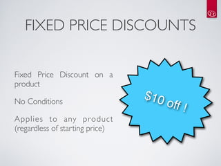 FIXED PRICE DISCOUNTS


Fixed Price Discount on a
product

No Conditions
                                 $10
                                       off !
Applies to any product
(regardless of starting price)
 