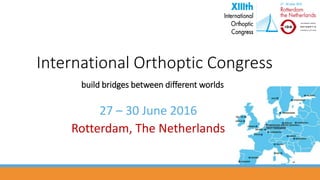 27 – 30 June 2016
Rotterdam, The Netherlands
International Orthoptic Congress
build bridges between different worlds
 