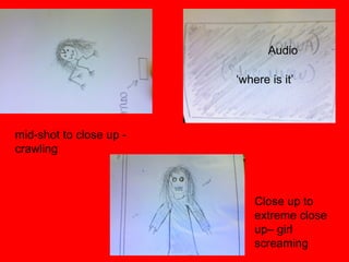 mid-shot to close up -
crawling
Audio
‘where is it’
Close up to
extreme close
up– girl
screaming
 