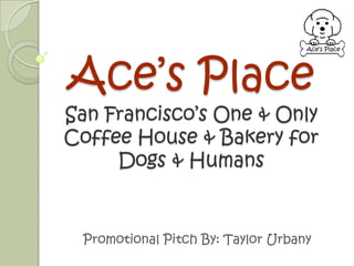 Ace’s Place
San Francisco’s One & Only
Coffee House & Bakery for
Dogs & Humans
Promotional Pitch By: Taylor Urbany
Ace’s Place
 