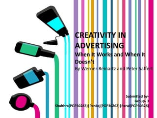 CREATIVITY IN
ADVERTISING
When It Works and When It
Doesn’t
By Werner Reinartz and Peter Saffert
Submitted by-
Group- 3
Shubhra(PGP30283)|Pankaj(PGP30262)|Parul(PGP30328)
 