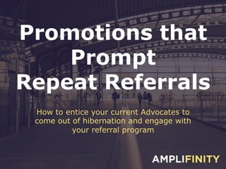 Promotions that
Prompt
Repeat Referrals
How to entice your current Advocates to
come out of hibernation and engage with
your referral program
 