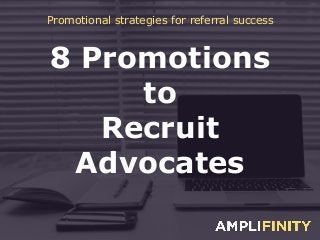 8 Promotions
to
Recruit
Advocates
Promotional strategies for referral success
 