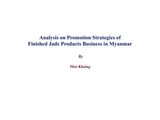 Analysis on Promotion Strategies of
Finished Jade Products Business in Myanmar
By
Thet Khaing
 
