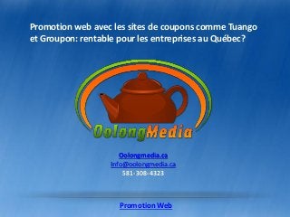 Oolongmedia.ca
Info@oolongmedia.ca
581-308-4323
Promotion web avec les sites de coupons comme Tuango
et Groupon: rentable pour les entreprises au Québec?
Promotion Web
 