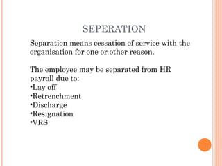 SEPERATION
Separation means cessation of service with the
organisation for one or other reason.
The employee may be separated from HR
payroll due to:
•Lay off
•Retrenchment
•Discharge
•Resignation
•VRS
 