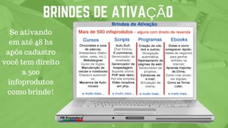 BRINDES DE ATIVAÇÃO
Se ativando
em até 48 hs
após cadastro
você tem direito
a 500
infoprodutos
como brinde!
 