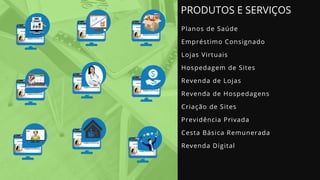 PRODUTOS E SERVIÇOS
Planos de Saúde
Empréstimo Consignado
Lojas Virtuais
Hospedagem de Sites 
Revenda de Lojas
Revenda de Hospedagens
Criação de Sites
Previdência Privada
Cesta Básica Remunerada
Revenda Digital
 