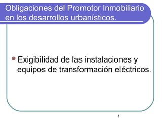 Obligaciones del Promotor Inmobiliario
en los desarrollos urbanísticos.



 Exigibilidad de las instalaciones y
   equipos de transformación eléctricos.




                              1
 