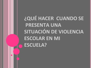¿QUÉ HACER CUANDO SE
PRESENTA UNA
SITUACIÓN DE VIOLENCIA
ESCOLAR EN MI
ESCUELA?

 