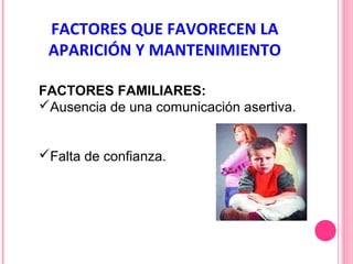 FACTORES QUE FAVORECEN LA
APARICIÓN Y MANTENIMIENTO
FACTORES FAMILIARES:
Ausencia de una comunicación asertiva.
Falta de confianza.

 