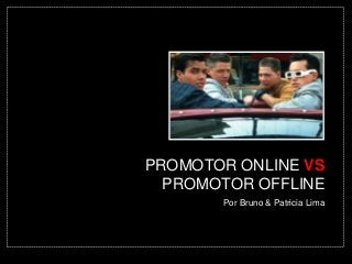 PROMOTOR ONLINE VS 
PROMOTOR OFFLINE 
Por Bruno & Patricia Lima 
 