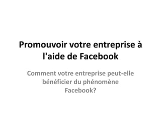 Promouvoir votre entreprise à l'aide de Facebook Comment votre entreprise peut-elle bénéficier du phénomène Facebook? 