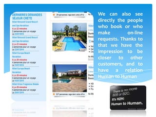 We can also see
directly the people
who book or who
make on-line
requests. Thanks to
that we have the
impression to be
closer to other
customers, and to
have a relation
Human to Human
 