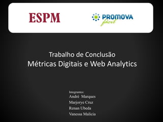 Trabalho de Conclusão
Métricas Digitais e Web Analytics
Integrantes:
André Marques
Marjorye Cruz
Renan Ubeda
Vanessa Malicia
 