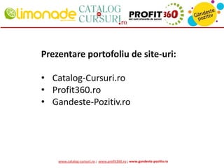 Prezentare portofoliu de site-uri:
• Catalog-Cursuri.ro
• Profit360.ro
• Gandeste-Pozitiv.ro

www.catalog-cursuri.ro ; www.profit360.ro ; www.gandeste-pozitiv.ro

 