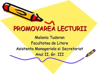 PROMOVAREA LECTURII Melania Tudoran Facultatea de Litere Asistenta Manageriala si Secretariat Anul II, Gr. III 