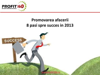 Promovarea afacerii
8 pasi spre succes in 2013




        www.profit360.ro
 