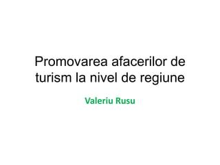 Promovarea afacerilor de
turism la nivel de regiune
        Valeriu Rusu
 