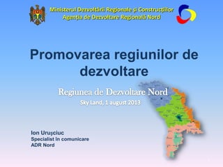 Ion Urușciuc
Specialist în comunicare
ADR Nord
Promovarea regiunilor de
dezvoltare
Ministerul Dezvoltării Regionale și Construcțiilor
Agenția de Dezvoltare Regională Nord
1
 