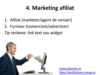 4. Marketing afiliat
1. Afiliat (marketer/agent de vanzari)
2. Furnizor (comerciant/advertiser)
Tip reclama: link text sau widget




                              www.2parale.ro
                              http://profitshare.emag.ro
 