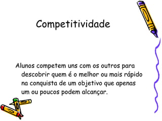 Competitividade Alunos competem uns com os outros para descobrir quem é o melhor ou mais rápido na conquista de um objetivo que apenas um ou poucos podem alcançar. 